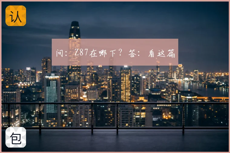 问：Z87在哪下？答：看这篇