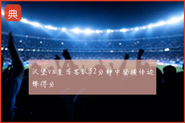 汉堡vs皇马客队52分钟中场横传边锋得分